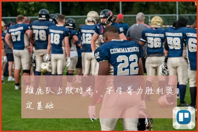 雄鹿队击败对手，字母哥为胜利奠定基础