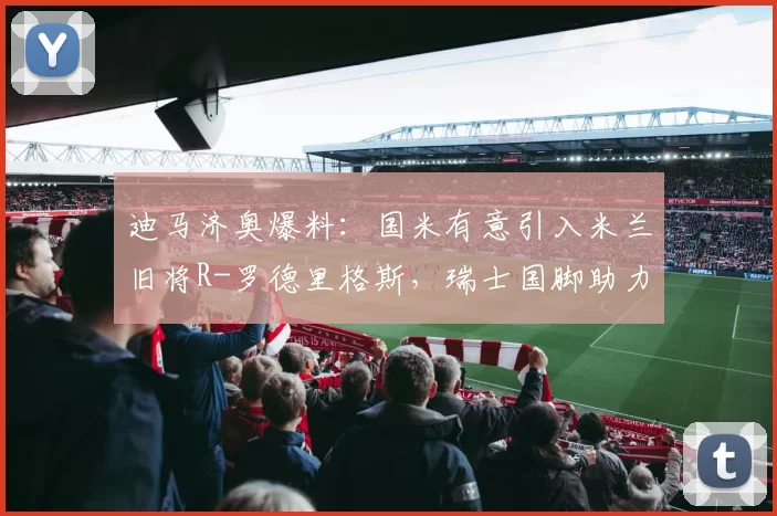 迪马济奥爆料：国米有意引入米兰旧将R-罗德里格斯，瑞士国脚助力争冠计划