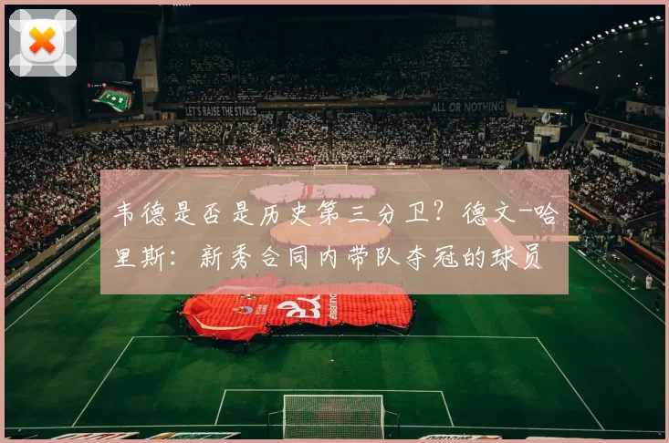 韦德是否是历史第三分卫？德文-哈里斯：新秀合同内带队夺冠的球员有几个？